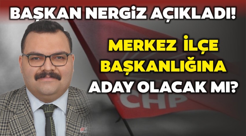 Başkan Nergiz, Açıkladı Merkez İlçe Başkanlığına aday olacak mı? 