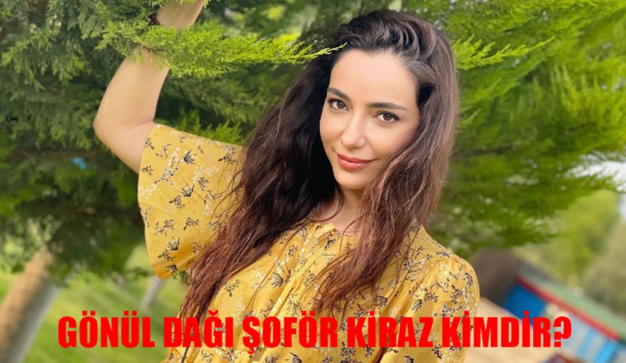 GÖNÜL DAĞI DİZİSİ ŞOFÖR KİRAZ KİMDİR, GERÇEK ADI NEDİR? Gönül Dağı dizisinin Kiraz'ı Öykü Gürman kimdir, hangi dizilerde oynadı?