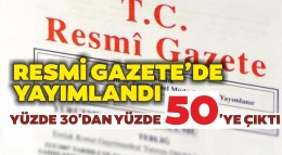 RESMİ GAZETEDE YAYIMLANDI  YÜZDE 30'DAN YÜZDE 50'YE ÇIKTI